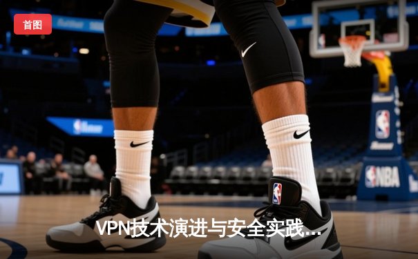 VPN技术演进与安全实践：从加密隧道到零信任架构的深度解析