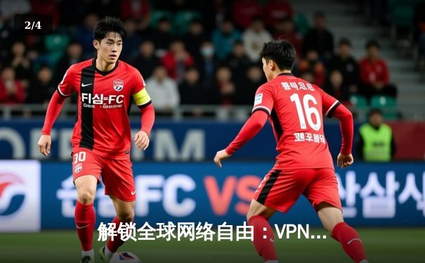 解锁全球网络自由：VPN技术原理与最佳实践深度解析 - 2