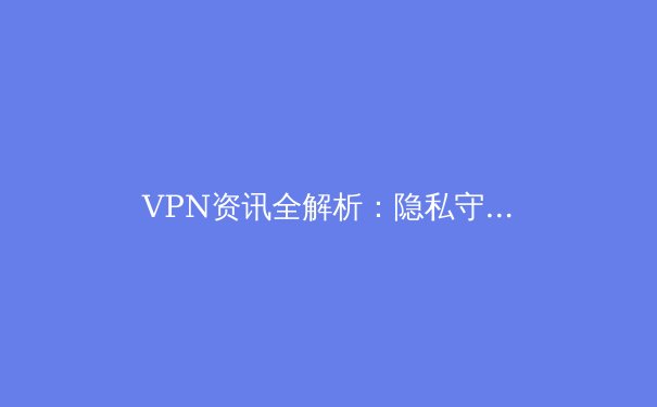 VPN资讯全解析：隐私守护者还是网络通行证？ - 4
