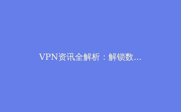 VPN资讯全解析：解锁数字边界，重塑网络安全与隐私新认知 - 4