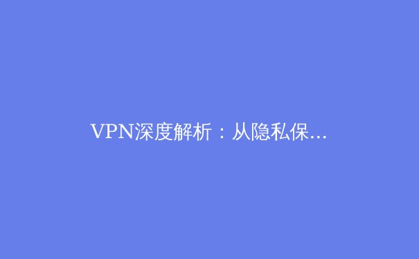 VPN深度解析：从隐私保护到网络自由的全方位指南