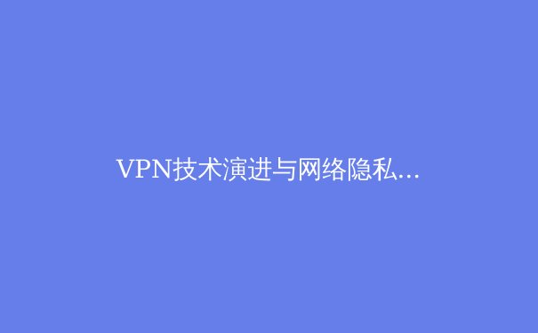 VPN技术演进与网络隐私未来：从加密隧道到零信任架构的深度解析 - 2
