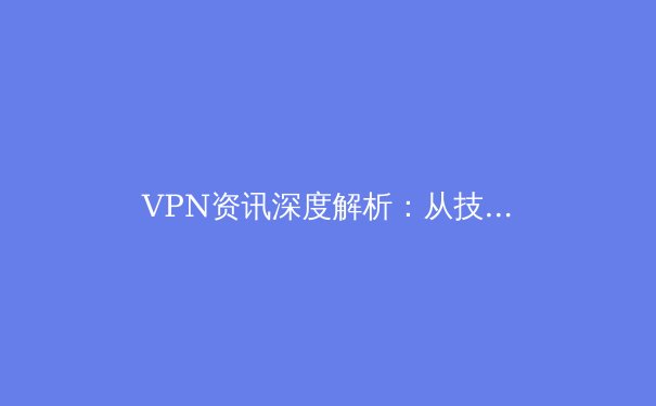 VPN资讯深度解析：从技术原理到应用场景，解锁安全网络访问新维度 - 2