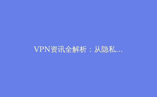 VPN资讯全解析：从隐私保护到跨境连接，你需要知道的一切 - 2