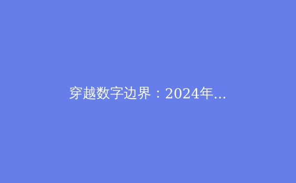 穿越数字边界：2024年全球VPN技术趋势与隐私保护深度解析 - 2