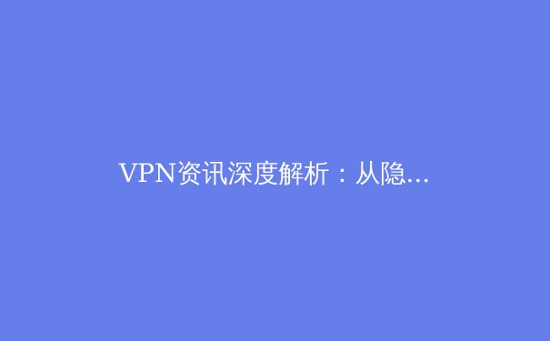 VPN资讯深度解析：从隐私保护到网络自由，2024年不可不知的五大趋势 - 2