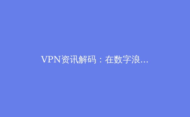 VPN资讯解码：在数字浪潮中重塑你的网络边界与隐私盾牌