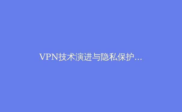 VPN技术演进与隐私保护：从加密隧道到零信任网络的全景解析 - 3
