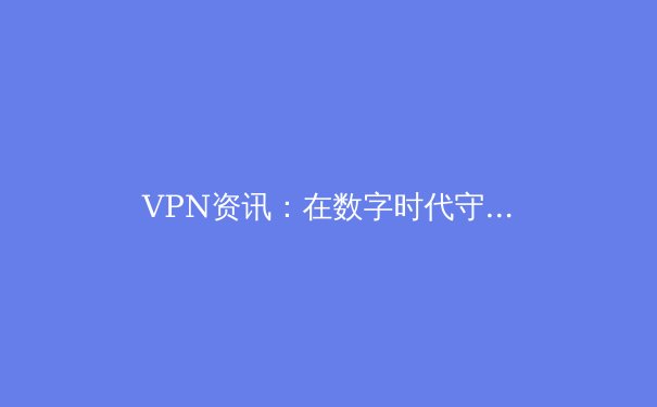 VPN资讯：在数字时代守护你的在线隐私与自由