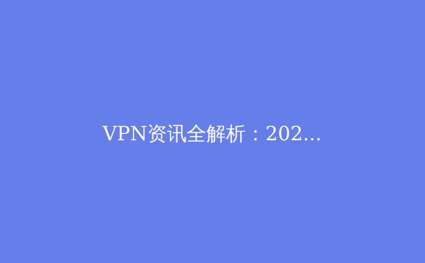 VPN资讯全解析：2024年网络安全与数字自由的关键选择 - 3