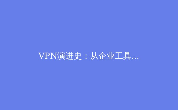 VPN演进史：从企业工具到数字自由的守护者——深度解析2024年技术趋势与选择策略 - 3
