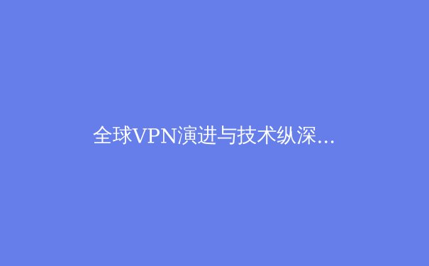 全球VPN演进与技术纵深：从加密隧道到零信任网络的范式转移 - 4
