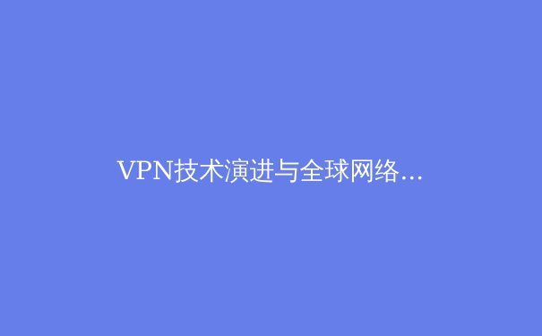 VPN技术演进与全球网络环境分析：从加密协议到合规使用指南 - 4