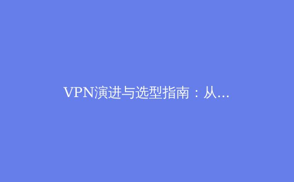 VPN演进与选型指南：从加密通道到零信任时代的网络安全新范式 - 3