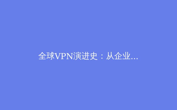 全球VPN演进史：从企业工具到数字自由的守护者 - 2