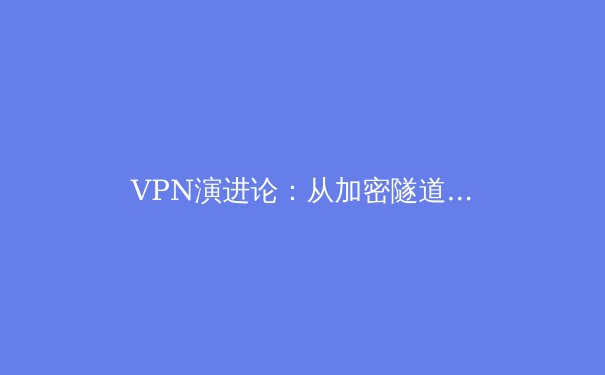 VPN演进论：从加密隧道到零信任，解锁现代网络隐私与访问新范式 - 2