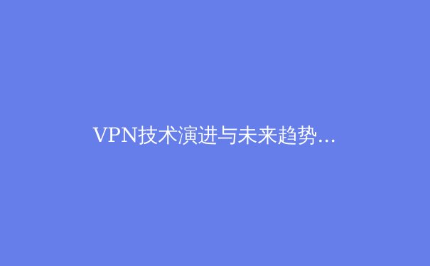 VPN技术演进与未来趋势：从基础加密到智能网络的关键跨越 - 2