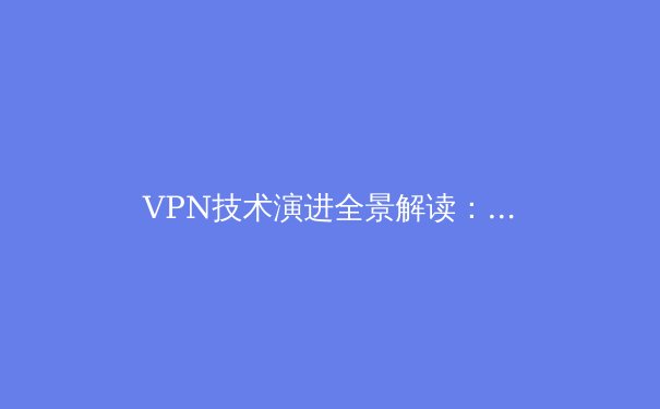 VPN技术演进全景解读：从加密隧道到新一代隐私守护者