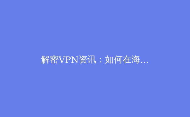 解密VPN资讯：如何在海量信息中甄选真正提升数字自由的利器 - 4