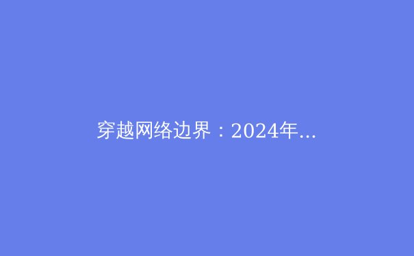 穿越网络边界：2024年VPN技术演进、应用场景与法律风险深度解析 - 4