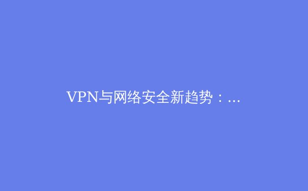 VPN与网络安全新趋势：在数字浪潮中如何保卫你的数据主权 - 4