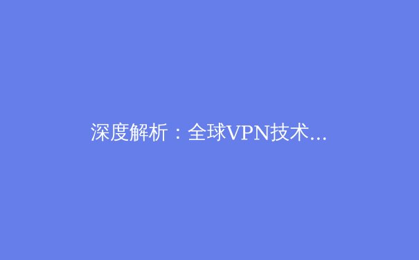 深度解析：全球VPN技术演进与隐私安全新格局 - 3