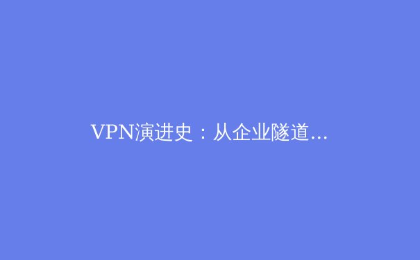 VPN演进史：从企业隧道到数字自由的护盾，深度解析技术趋势与安全博弈 - 2
