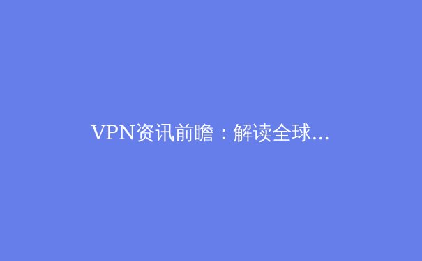 VPN资讯前瞻：解读全球网络隐私新态势与安全工具选择策略 - 4