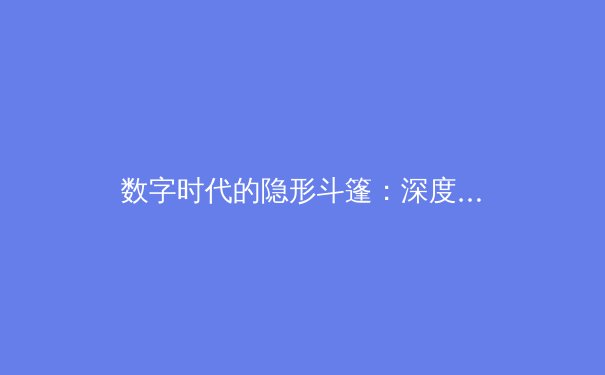 数字时代的隐形斗篷：深度解析现代VPN技术演进与隐私保护边界